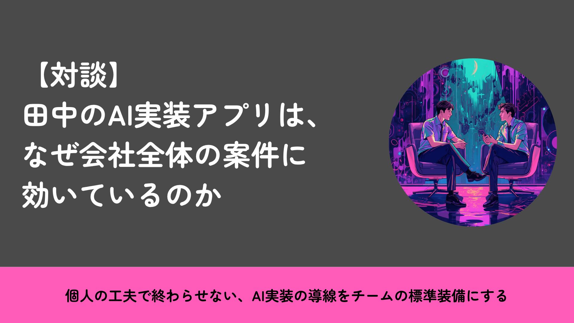 田中のAI実装アプリは、なぜ「個人の便利ツール」で終わらず、会社全体の案件に効いているのか